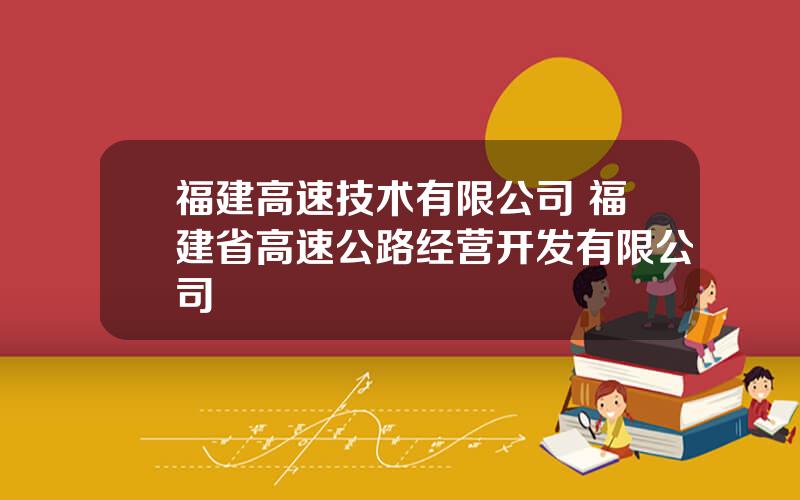 福建高速技术有限公司 福建省高速公路经营开发有限公司